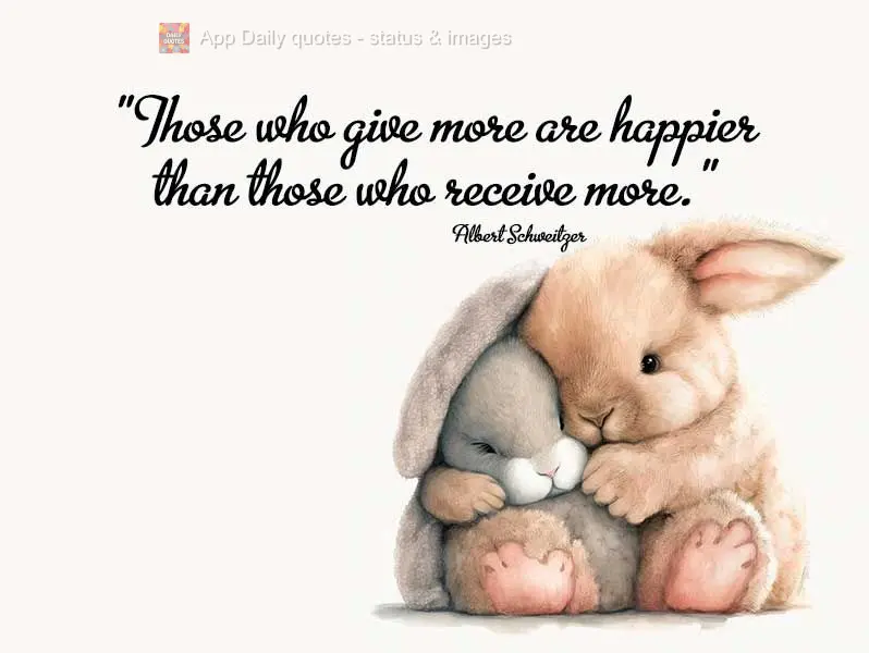 "Those who give more are happier than those who receive more." Albert Schweitzer