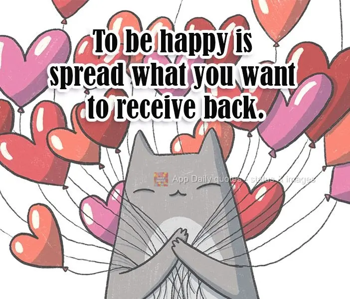 To be happy is to spread what you want to receive back.