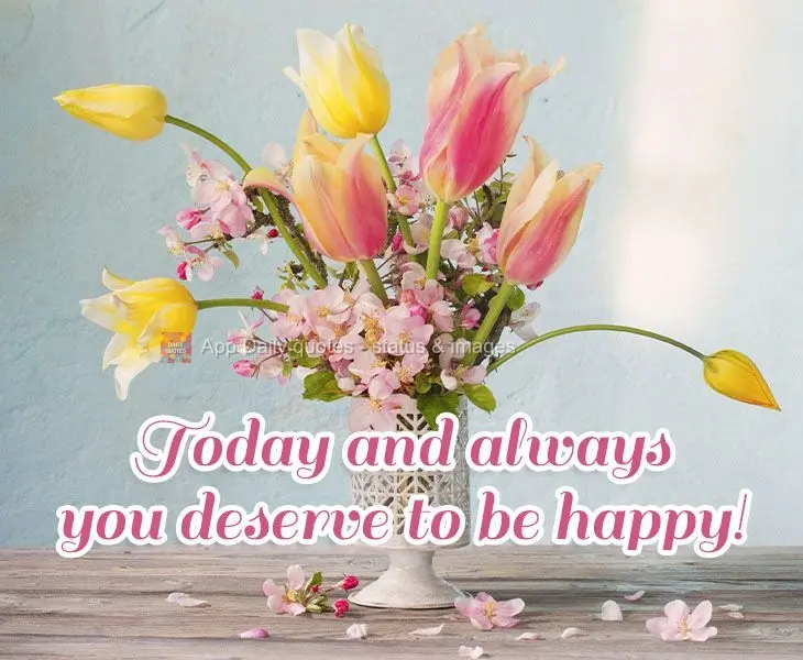 Today and always, you deserve to be happy!