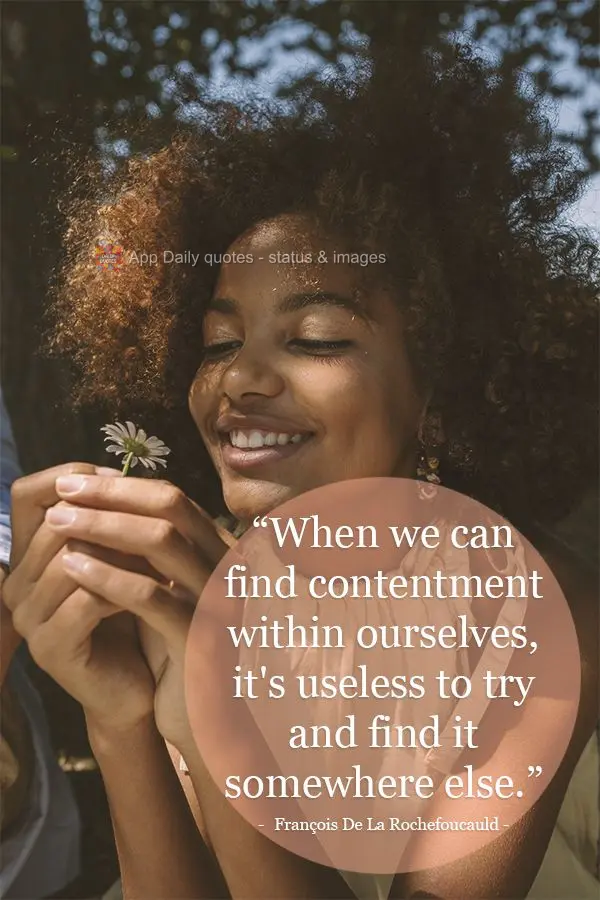 "When we can find contentment within ourselves, it's useless to try and find it somewhere else." François De La Rochefoucauld