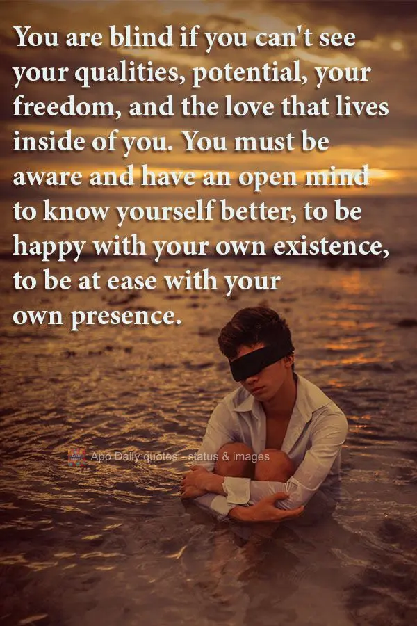 You are blind if you can't see your virtues, your potential, your freedom, and the love that lives inside of you. You must be aware and have an open mind...