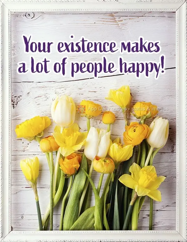 Your existence makes a lot of people happy!