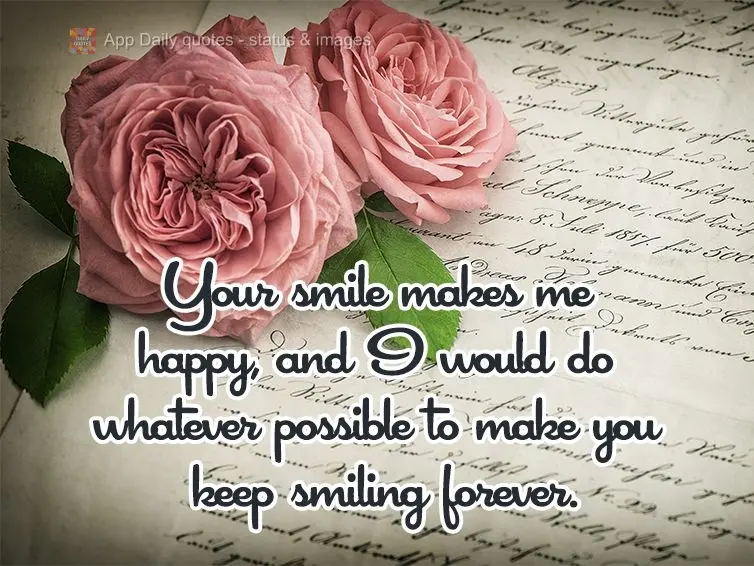 Your smile makes me happy, and I would do whatever possible to make you keep smiling forever.