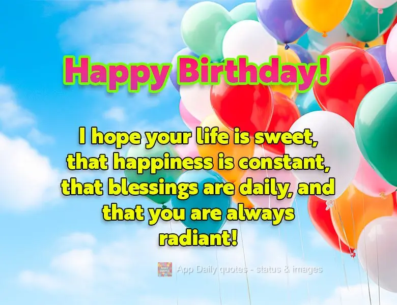 I hope your life is sweet, that happiness is constant, that blessings are daily, and that you are always radiant! Happy Birthday!