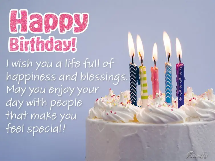 I wish you a life full of happiness and blessings. May you enjoy your day surrounded by people that make you feel special! Happy Birthday!
