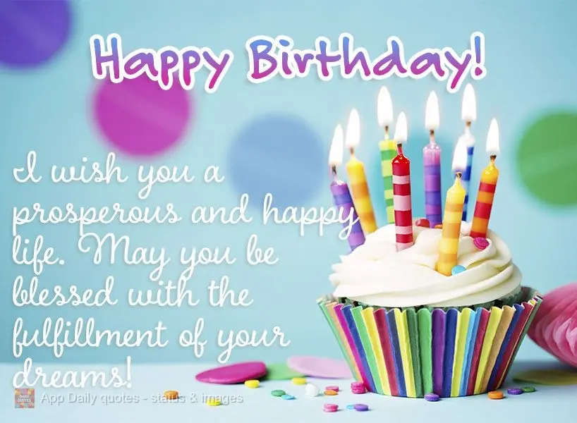 I wish you a prosperous and happy life. May you be blessed with the fulfillment of your dreams! Happy Birthday!