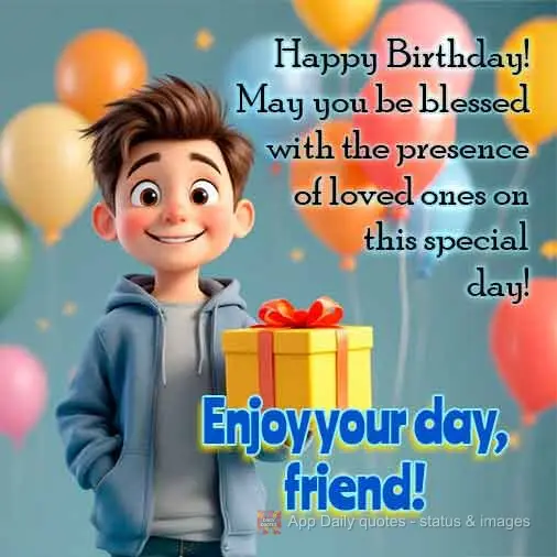 Happy Birthday! May you be blessed with the presence of loved ones on this special day! Enjoy your day, friend!