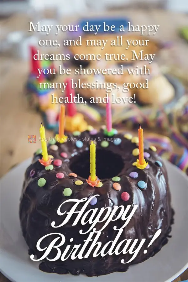May your day be a happy one, and may all your dreams come true. May you be showered with many blessings, good health, and love! Happy Birthday!