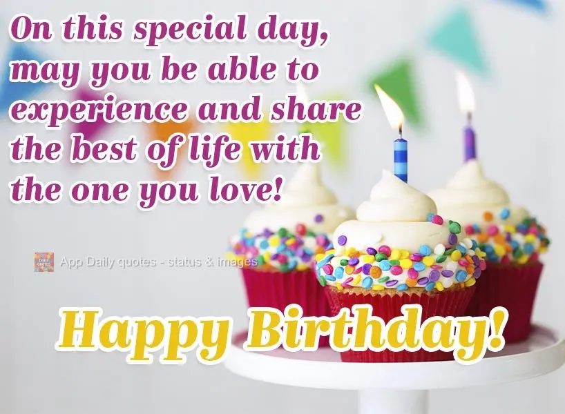 On this special day, may you be able to experience and share the best of life with the one you love! Happy Birthday!