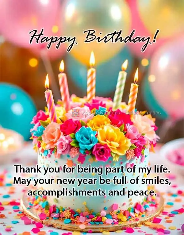 Thank you for being part of my life. May your new year be full of smiles, accomplishments and peace. Happy Birthday!