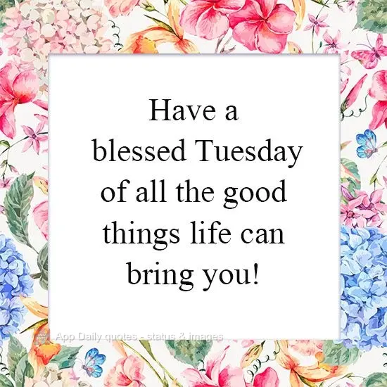 Have a blessed Tuesday full of all the good things life can bring you!