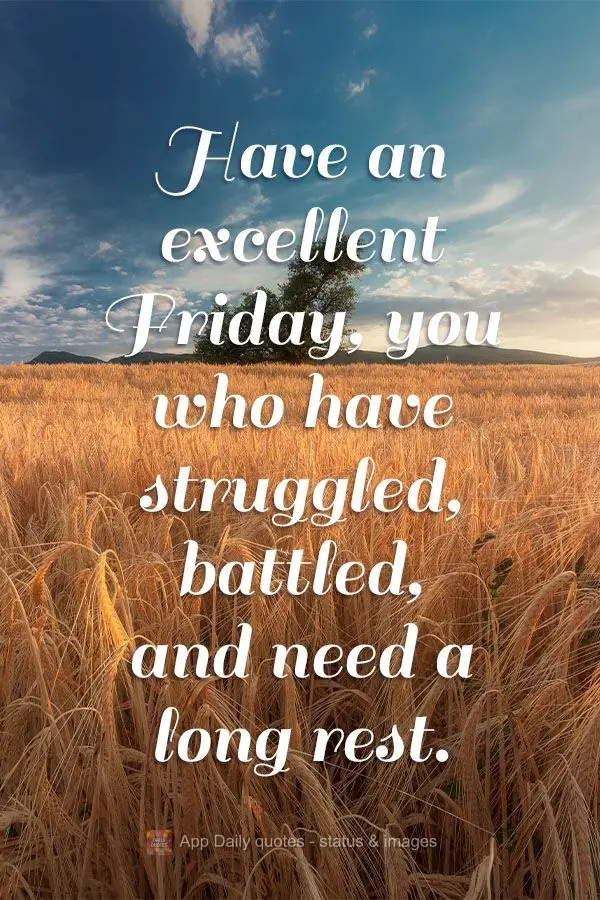 Have an excellent Friday, for you have struggled, battled, and need a long rest.