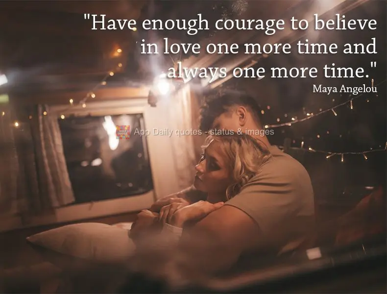 "Have enough courage to believe in love one more time and always one more time."  Maya Angelou