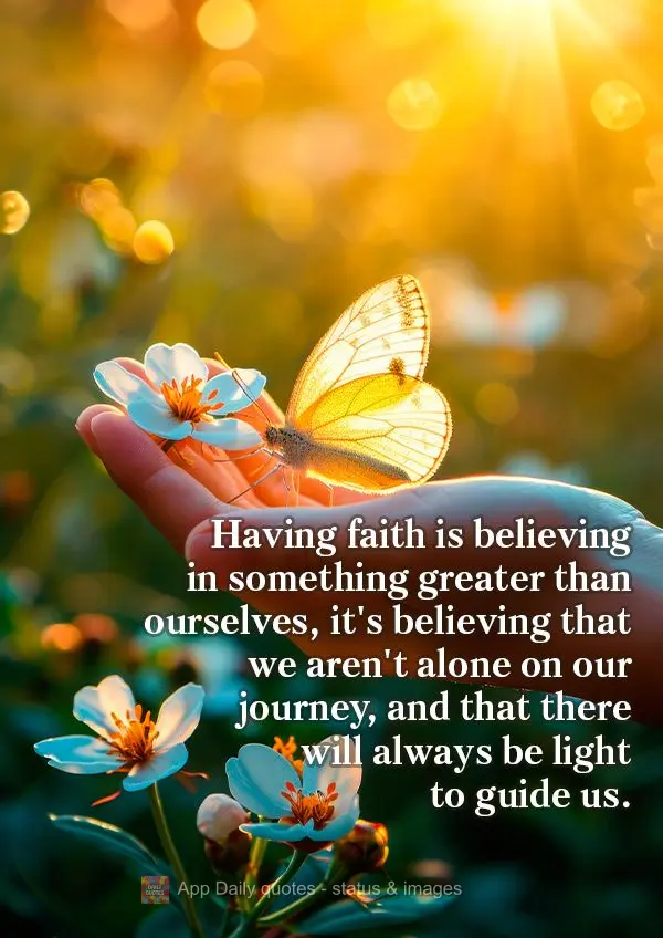 Having faith is believing in something greater than ourselves, it's believing that we aren't alone on our journey, and that there will always be light to...