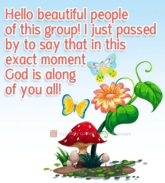 Hello beautiful people of this group! I just passed by to say that at this exact moment God is with every one of you!