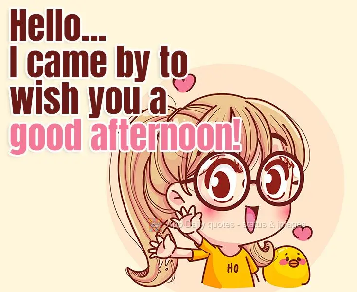 Hello... I came by to wish you a good afternoon!