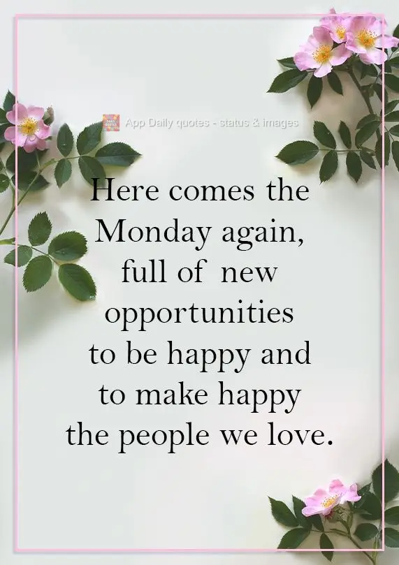Here comes Monday again, full of new opportunities to be happy and to make the people we love happy.