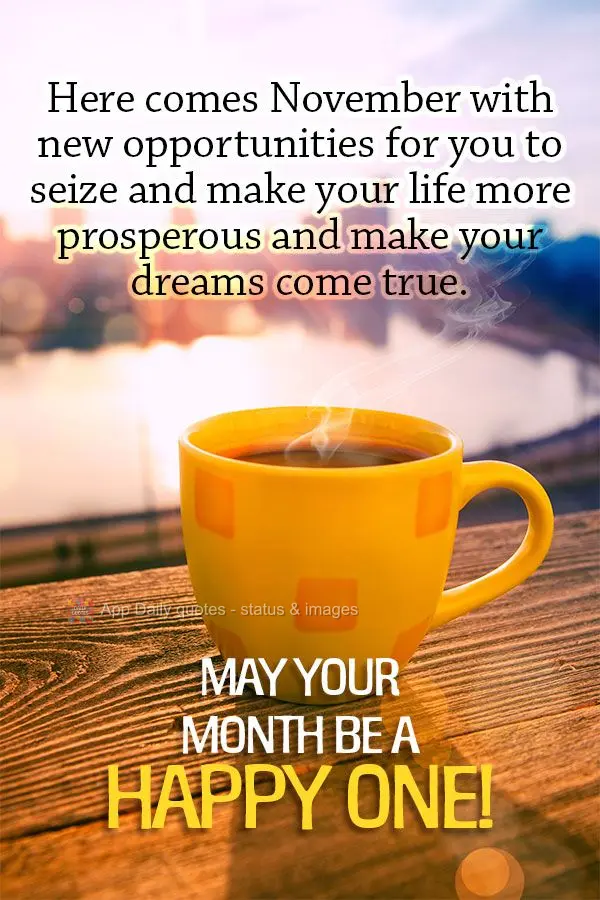 Here comes November with new opportunities for you to seize and make your life more prosperous and your dreams come true. May your month be a happy one!...