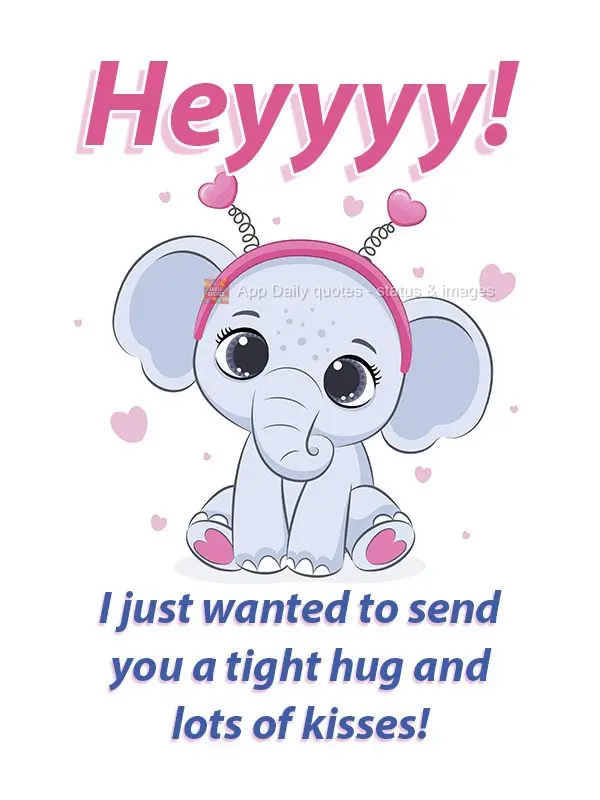 Heyyyy! I just wanted to send you a big hug and lots of kisses!