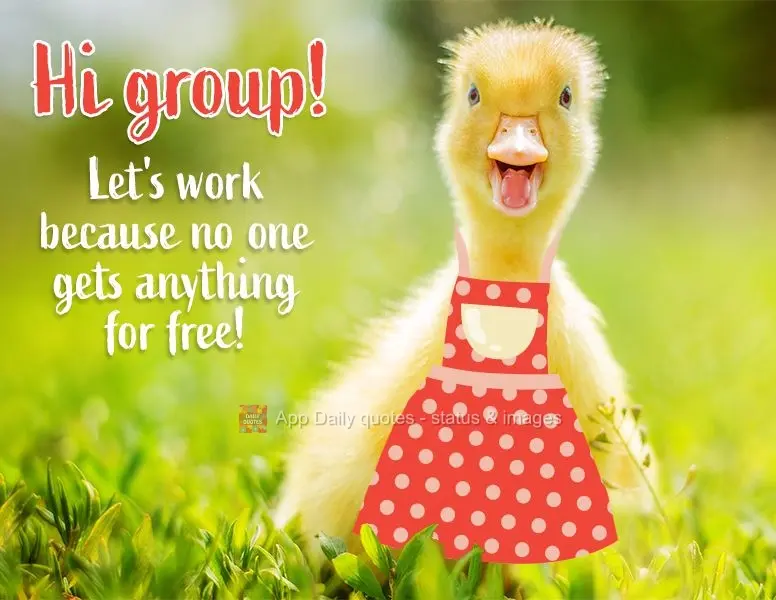 Hi group! Let's work, because no one gets anything for free!