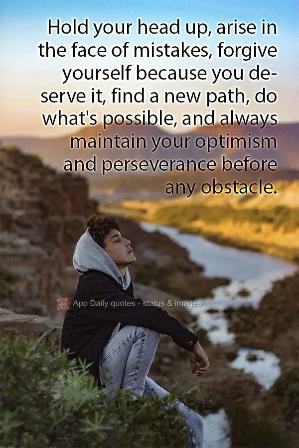 Hold your head up, rise up and face your mistakes, forgive yourself because you deserve it, find a new path, do what's possible, and always maintain your...