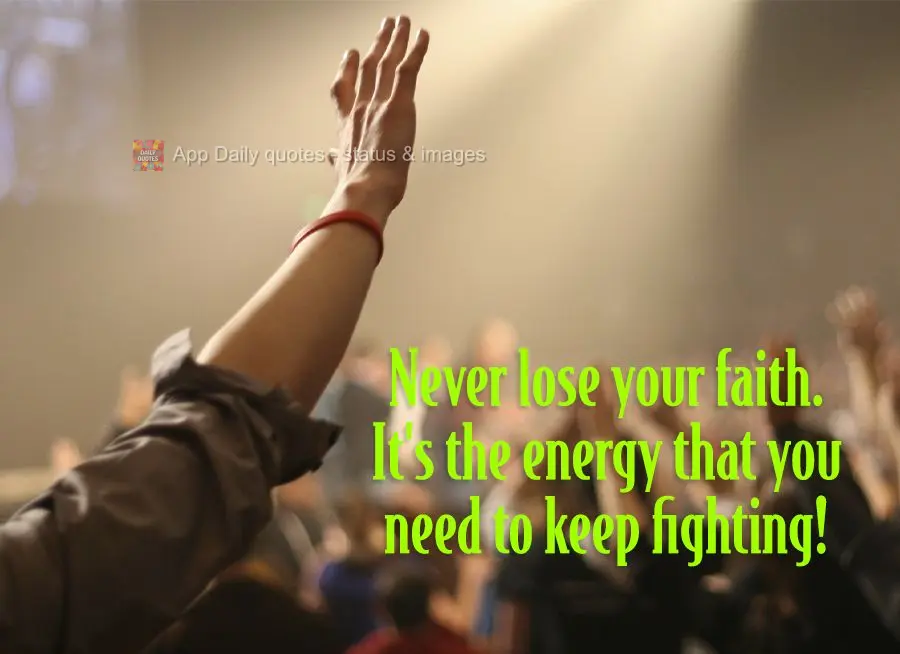 Never lose your faith. It's the energy that you need to keep fighting!