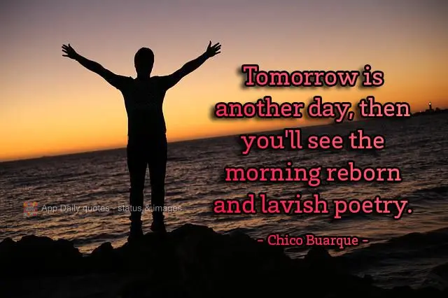 Tomorrow is another day, then you'll see the morning reborn and spewing poetry. Chico Buarque
