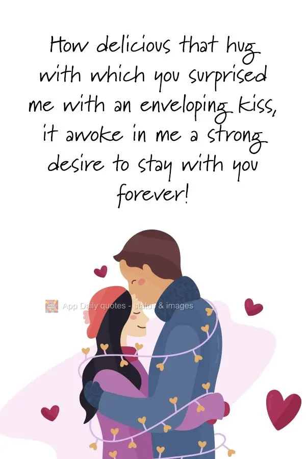 How delicious that hug was, the one where you surprised me with an enveloping kiss. It awoke in me a strong desire to stay with you forever!