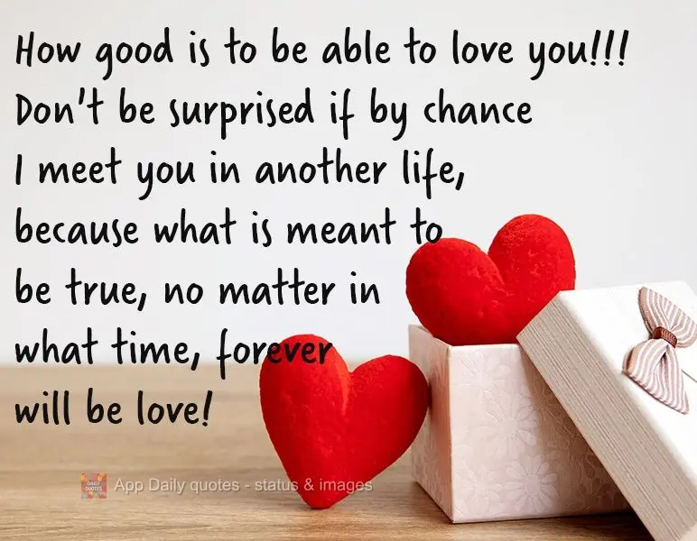 How good is to be able to love you!!! Don't be surprised if by chance I meet you in another life, because what is meant to be true, no matter in what tim...