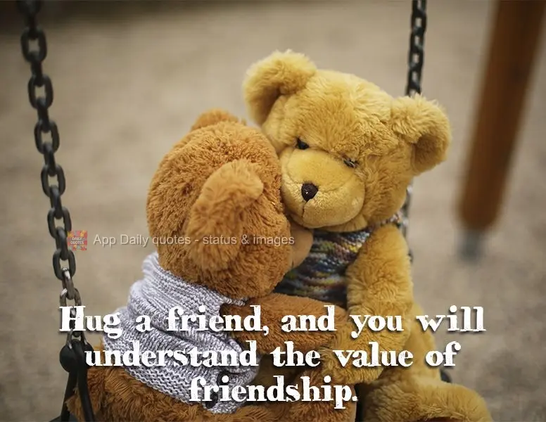 Hug a friend, and you will understand the value of friendship.