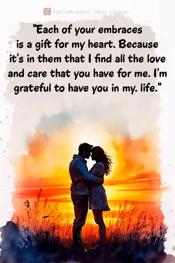 "Each of your embraces is a gift for my heart. Because it's in them that I find all the love and care that you have for me. I'm grateful to have you in m...