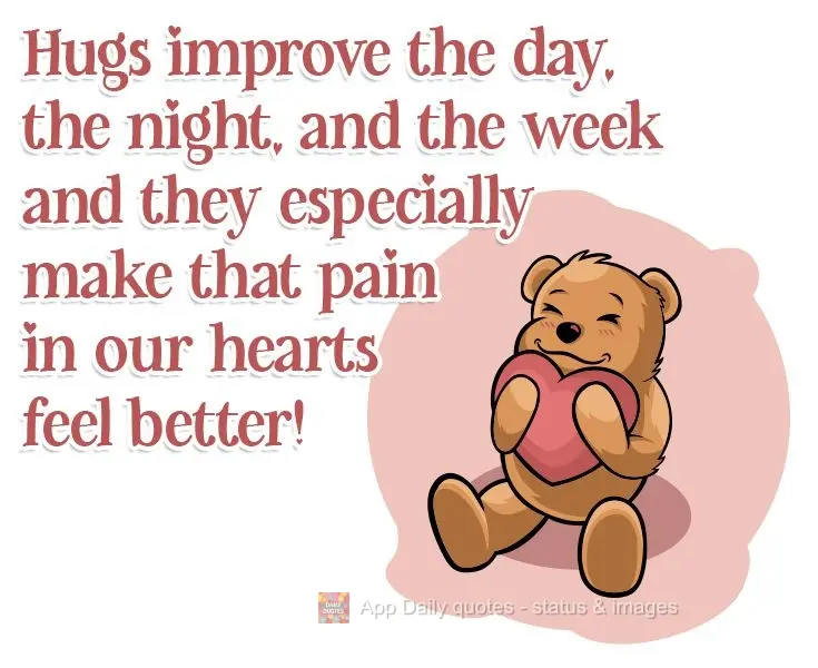 Hugs improve the day, the night, and the week, and they especially make that pain in our hearts feel better! 