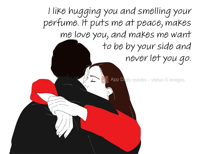 I like hugging you and smelling your perfume. It puts me at peace, makes me love you, and makes me want to be by your side and never let you go. 