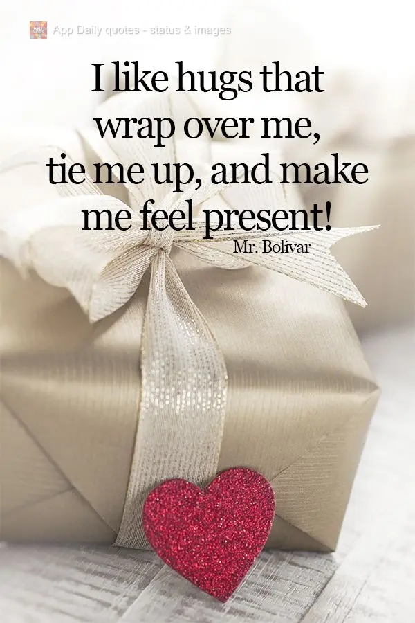 I like hugs that envelop me, wrap me up, and make me feel like a present!  Mr. Bolivar 