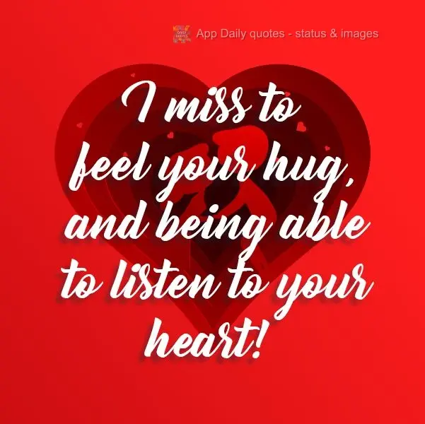 I miss feeling your hugs, and being able to listen to your heart!