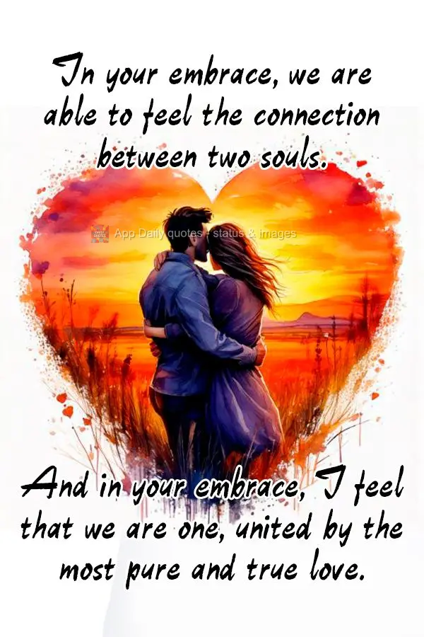 In your embrace, we are able to feel the connection between two souls. And in your embrace, I feel that we are one, united by the most pure and true love...