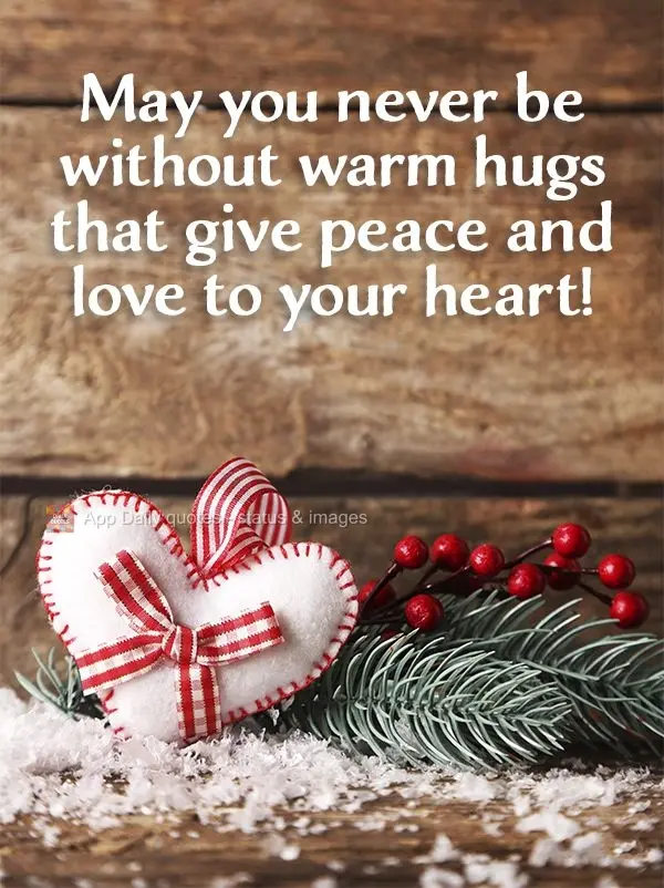 May you never be without warm hugs that give peace and love to your heart!