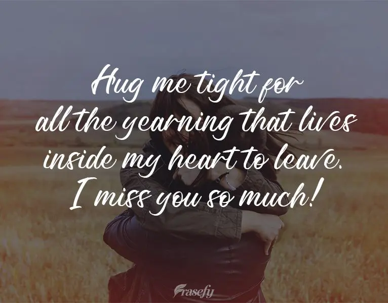 Hug me tight so that all the yearning that lives inside my heart will leave. I miss you so much! 