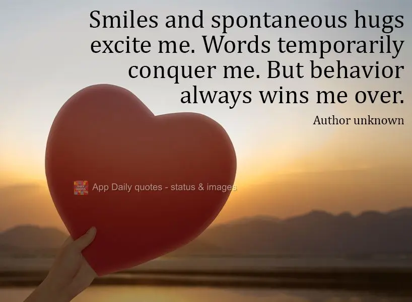Smiles and spontaneous hugs excite me. Words temporarily move me. But behavior always wins me over. Author unknown
