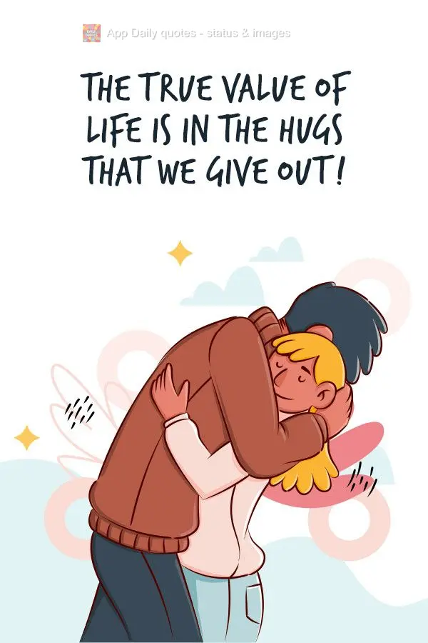 The true value of life is in the hugs that we give to here and there!