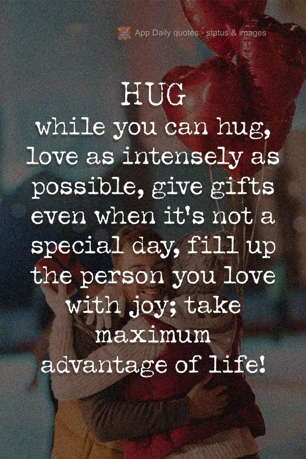 Hug while you can hug, love as intensely as possible, give gifts even when it's not a special day, fill the person you love with joy; take maximum advant...