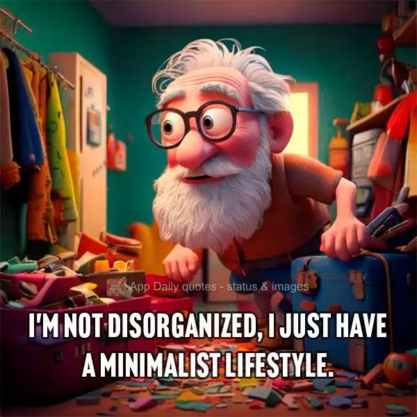 I'm not disorganized, I just have a minimalist lifestyle.
