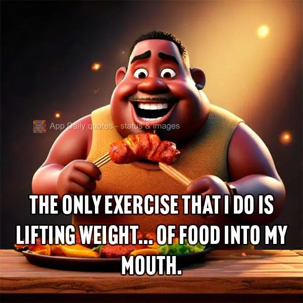 The only exercise that I do is lifting weight... of food into my mouth.