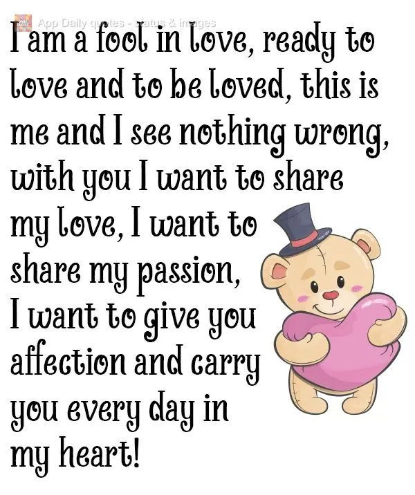I am a fool in love, ready to love and to be loved. This is how I am, and I see nothing wrong with that. I want to share my love with you. I want to shar...