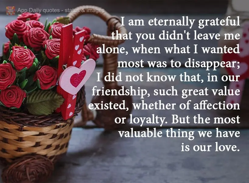 I am eternally grateful that you didn't leave me alone, when what I wanted most was to disappear; I did not know that, through our friendship, such great...