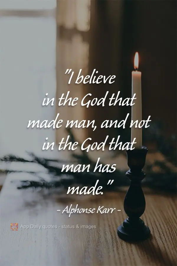 "I believe in the God that made man, and not in the God that man has made."  Alphonse Karr