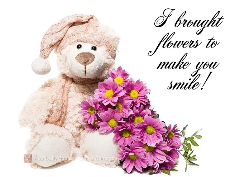 I brought flowers to make you smile!