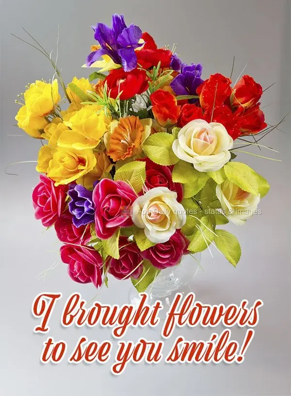 I brought flowers to see you smile!