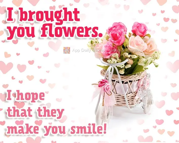 I brought you flowers. I hope that they make you smile!