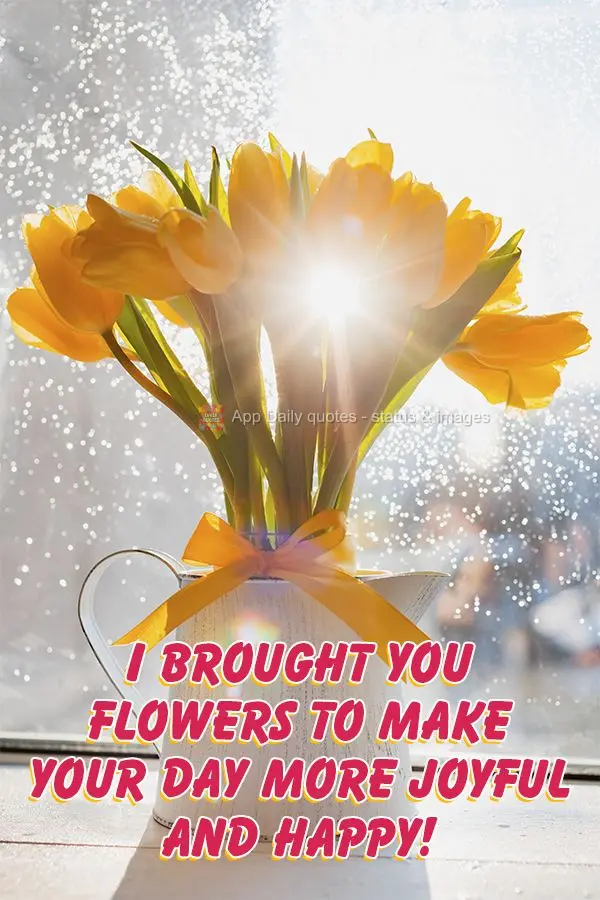 I brought you flowers to make your day more joyful and happy!
